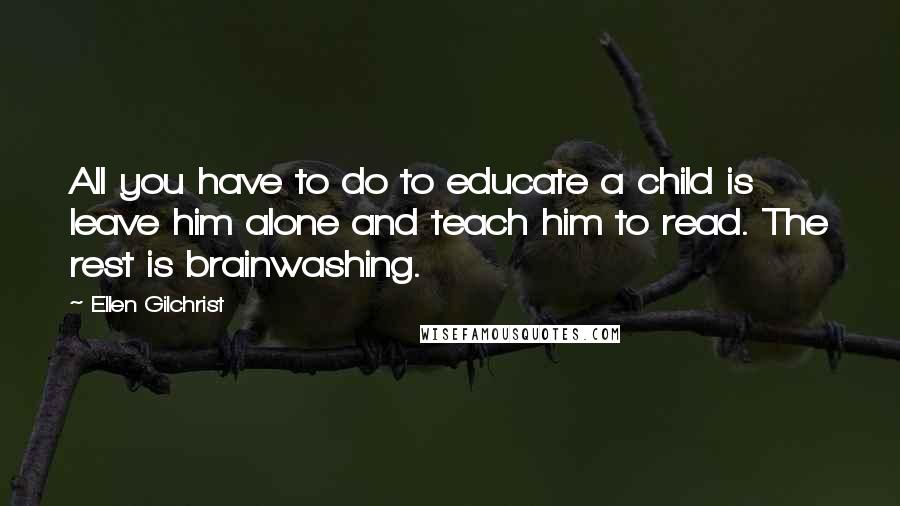 Ellen Gilchrist Quotes: All you have to do to educate a child is leave him alone and teach him to read. The rest is brainwashing.