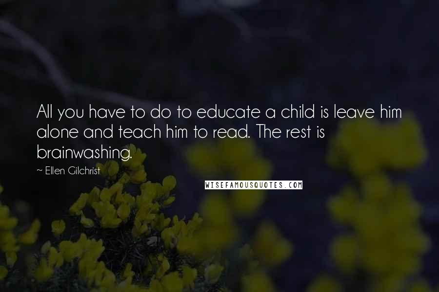 Ellen Gilchrist Quotes: All you have to do to educate a child is leave him alone and teach him to read. The rest is brainwashing.