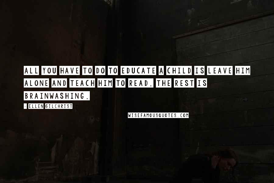 Ellen Gilchrist Quotes: All you have to do to educate a child is leave him alone and teach him to read. The rest is brainwashing.