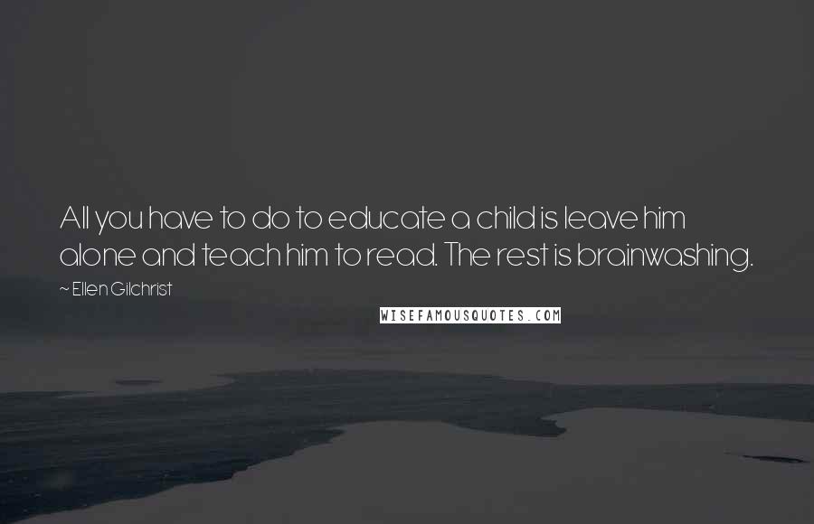 Ellen Gilchrist Quotes: All you have to do to educate a child is leave him alone and teach him to read. The rest is brainwashing.