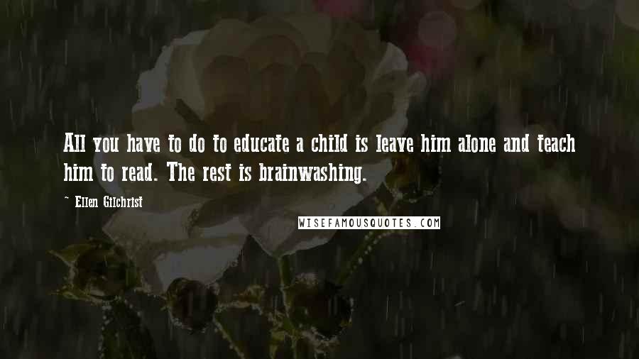 Ellen Gilchrist Quotes: All you have to do to educate a child is leave him alone and teach him to read. The rest is brainwashing.