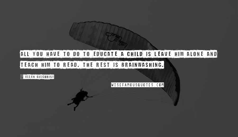 Ellen Gilchrist Quotes: All you have to do to educate a child is leave him alone and teach him to read. The rest is brainwashing.