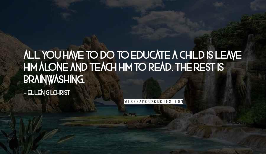 Ellen Gilchrist Quotes: All you have to do to educate a child is leave him alone and teach him to read. The rest is brainwashing.