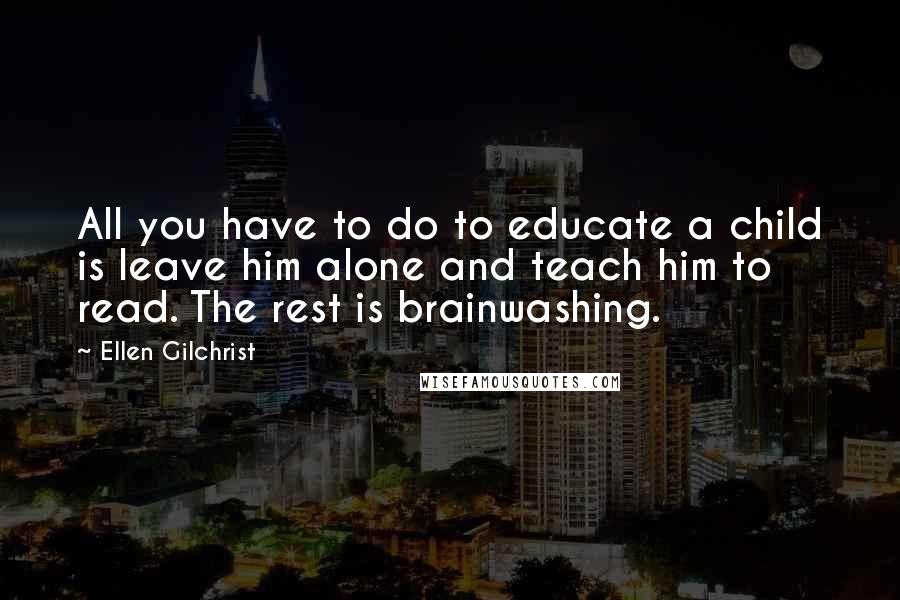 Ellen Gilchrist Quotes: All you have to do to educate a child is leave him alone and teach him to read. The rest is brainwashing.