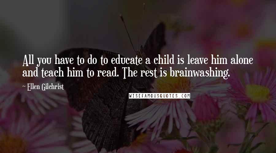 Ellen Gilchrist Quotes: All you have to do to educate a child is leave him alone and teach him to read. The rest is brainwashing.