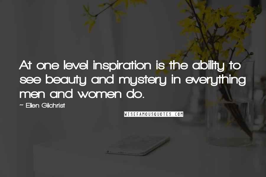 Ellen Gilchrist Quotes: At one level inspiration is the ability to see beauty and mystery in everything men and women do.