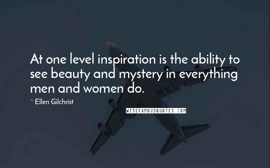 Ellen Gilchrist Quotes: At one level inspiration is the ability to see beauty and mystery in everything men and women do.