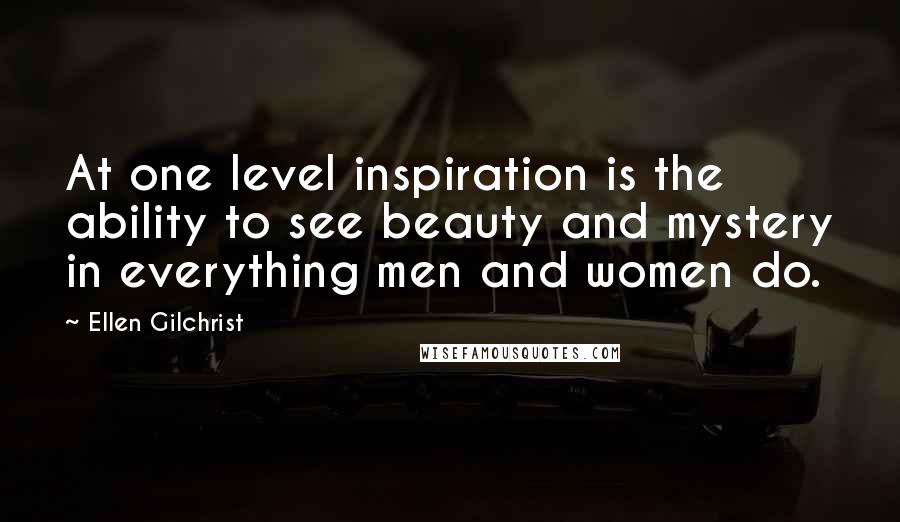 Ellen Gilchrist Quotes: At one level inspiration is the ability to see beauty and mystery in everything men and women do.