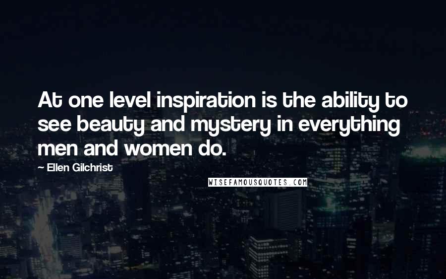Ellen Gilchrist Quotes: At one level inspiration is the ability to see beauty and mystery in everything men and women do.