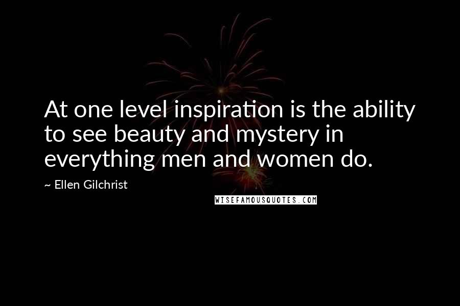Ellen Gilchrist Quotes: At one level inspiration is the ability to see beauty and mystery in everything men and women do.