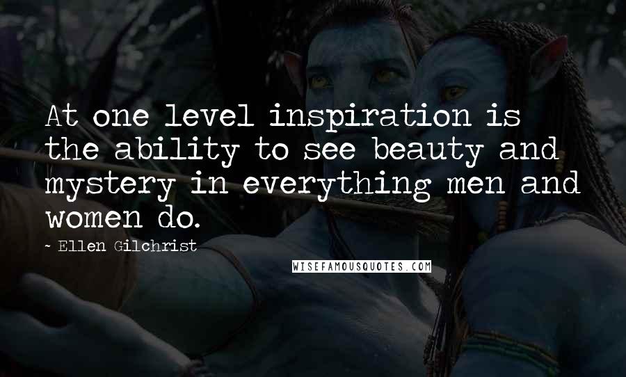 Ellen Gilchrist Quotes: At one level inspiration is the ability to see beauty and mystery in everything men and women do.