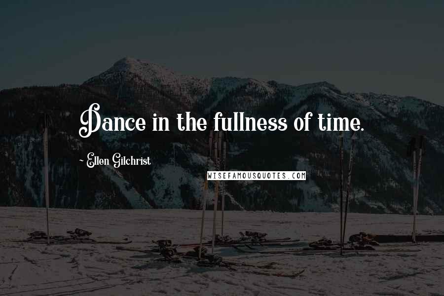 Ellen Gilchrist Quotes: Dance in the fullness of time.