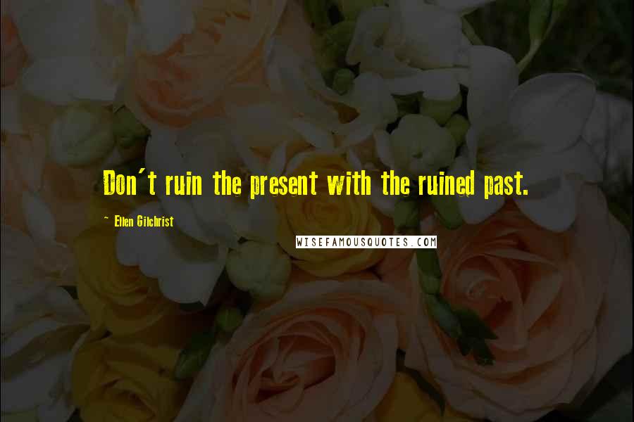 Ellen Gilchrist Quotes: Don't ruin the present with the ruined past.