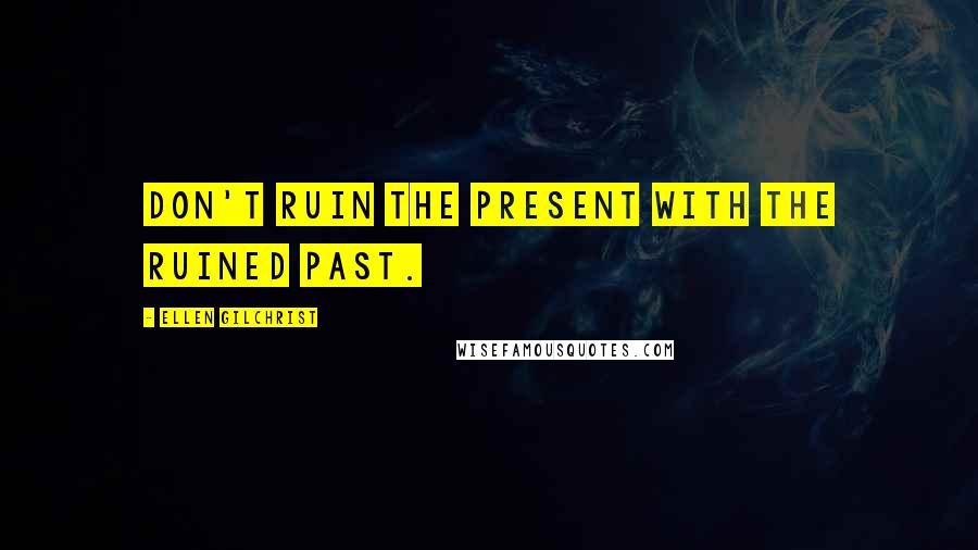 Ellen Gilchrist Quotes: Don't ruin the present with the ruined past.