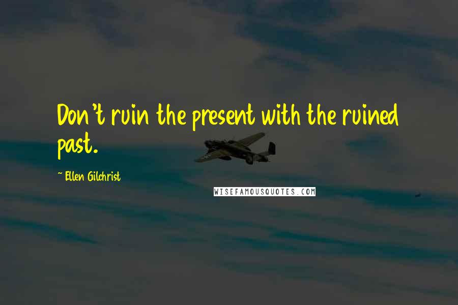 Ellen Gilchrist Quotes: Don't ruin the present with the ruined past.