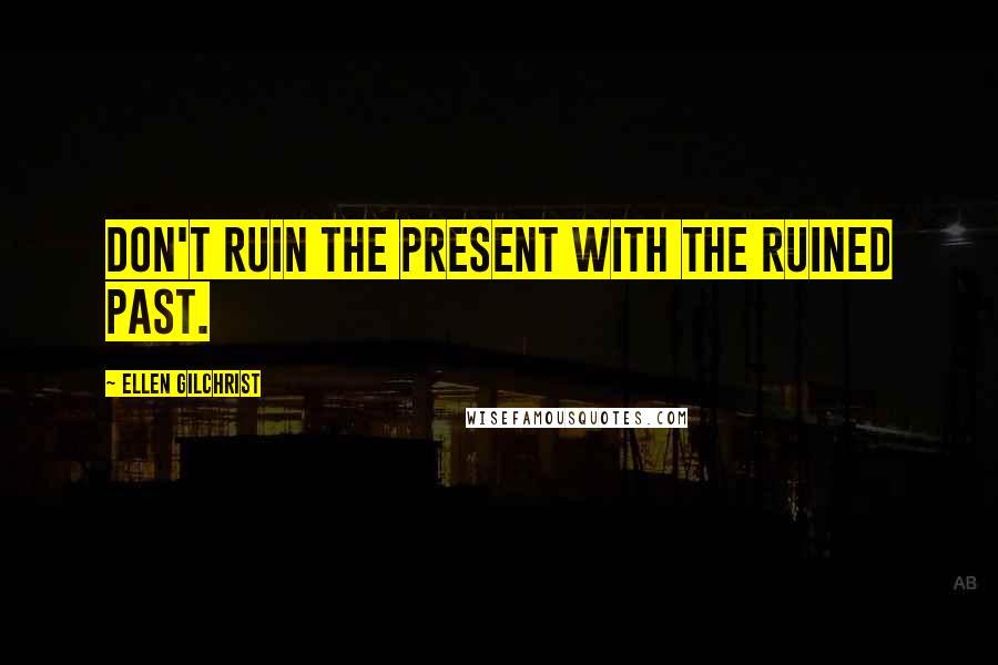 Ellen Gilchrist Quotes: Don't ruin the present with the ruined past.