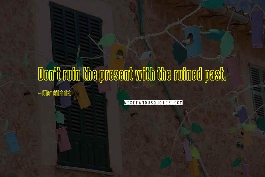Ellen Gilchrist Quotes: Don't ruin the present with the ruined past.