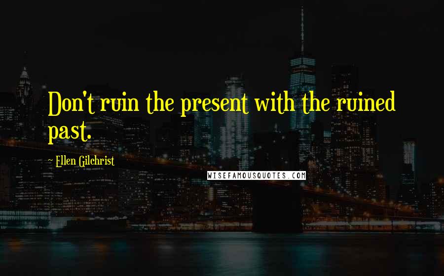 Ellen Gilchrist Quotes: Don't ruin the present with the ruined past.