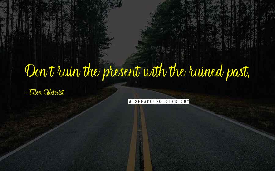 Ellen Gilchrist Quotes: Don't ruin the present with the ruined past.