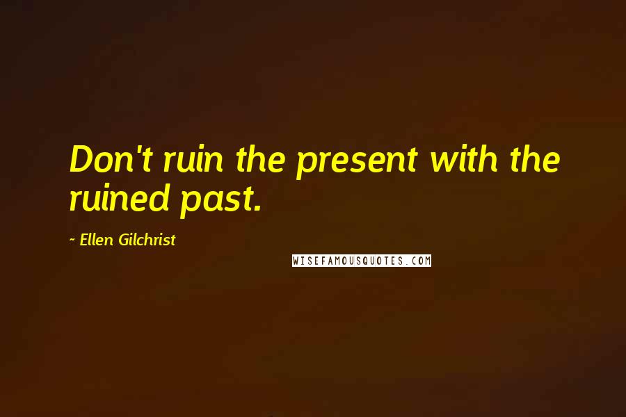 Ellen Gilchrist Quotes: Don't ruin the present with the ruined past.