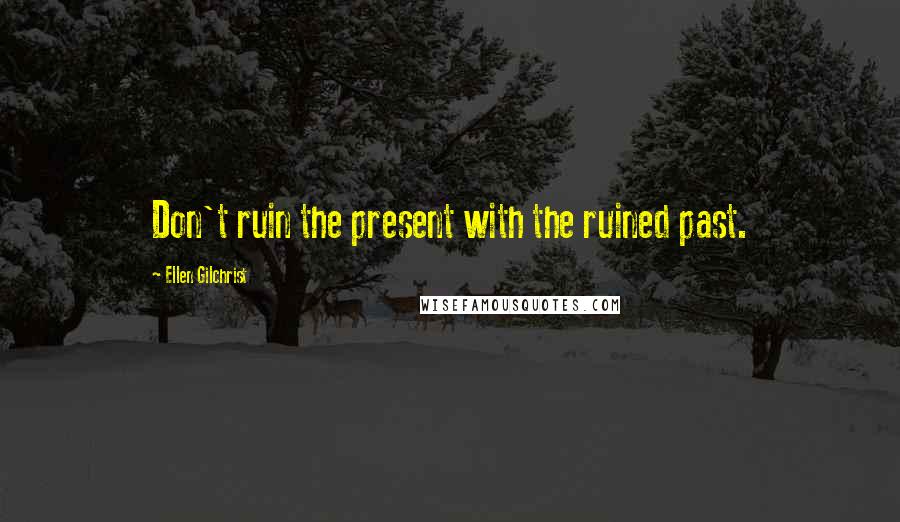 Ellen Gilchrist Quotes: Don't ruin the present with the ruined past.