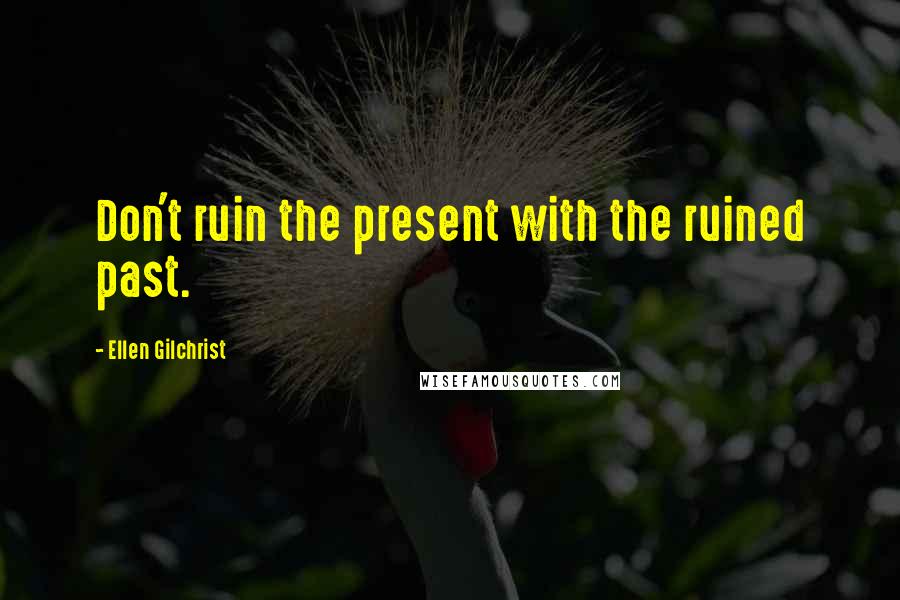 Ellen Gilchrist Quotes: Don't ruin the present with the ruined past.