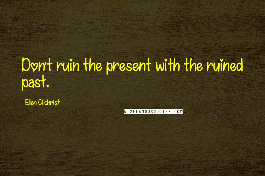 Ellen Gilchrist Quotes: Don't ruin the present with the ruined past.