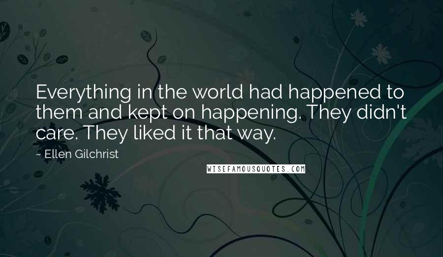 Ellen Gilchrist Quotes: Everything in the world had happened to them and kept on happening. They didn't care. They liked it that way.