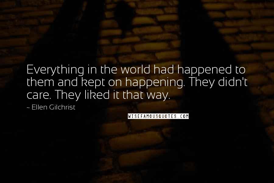 Ellen Gilchrist Quotes: Everything in the world had happened to them and kept on happening. They didn't care. They liked it that way.