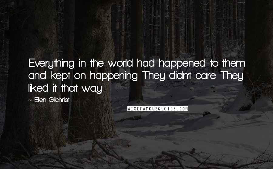 Ellen Gilchrist Quotes: Everything in the world had happened to them and kept on happening. They didn't care. They liked it that way.