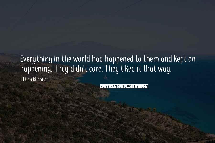 Ellen Gilchrist Quotes: Everything in the world had happened to them and kept on happening. They didn't care. They liked it that way.
