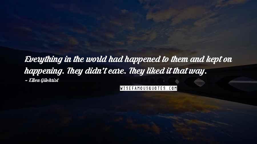 Ellen Gilchrist Quotes: Everything in the world had happened to them and kept on happening. They didn't care. They liked it that way.