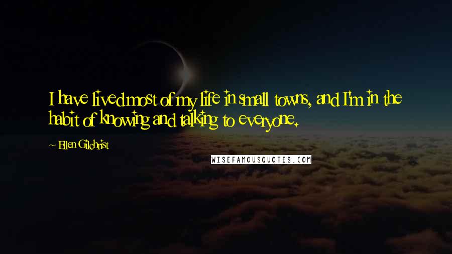 Ellen Gilchrist Quotes: I have lived most of my life in small towns, and I'm in the habit of knowing and talking to everyone.