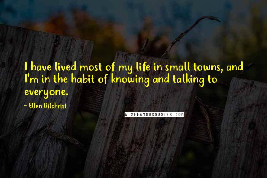 Ellen Gilchrist Quotes: I have lived most of my life in small towns, and I'm in the habit of knowing and talking to everyone.