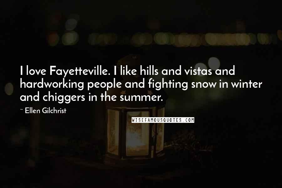 Ellen Gilchrist Quotes: I love Fayetteville. I like hills and vistas and hardworking people and fighting snow in winter and chiggers in the summer.