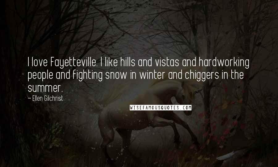 Ellen Gilchrist Quotes: I love Fayetteville. I like hills and vistas and hardworking people and fighting snow in winter and chiggers in the summer.