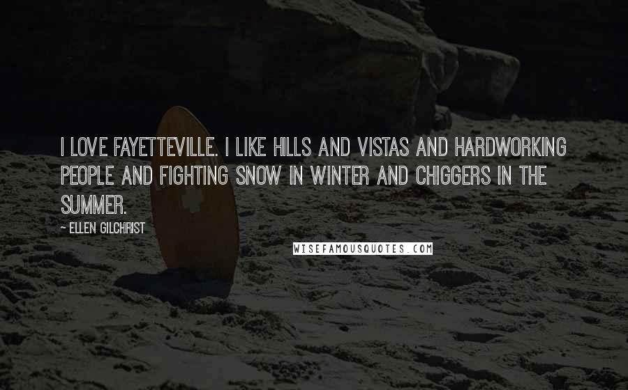 Ellen Gilchrist Quotes: I love Fayetteville. I like hills and vistas and hardworking people and fighting snow in winter and chiggers in the summer.