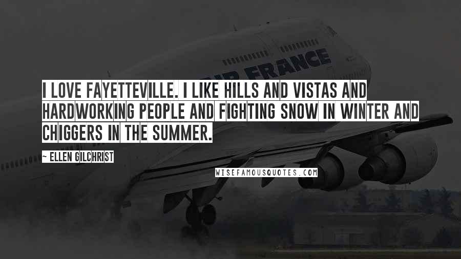 Ellen Gilchrist Quotes: I love Fayetteville. I like hills and vistas and hardworking people and fighting snow in winter and chiggers in the summer.