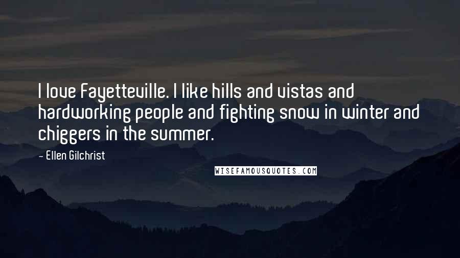 Ellen Gilchrist Quotes: I love Fayetteville. I like hills and vistas and hardworking people and fighting snow in winter and chiggers in the summer.