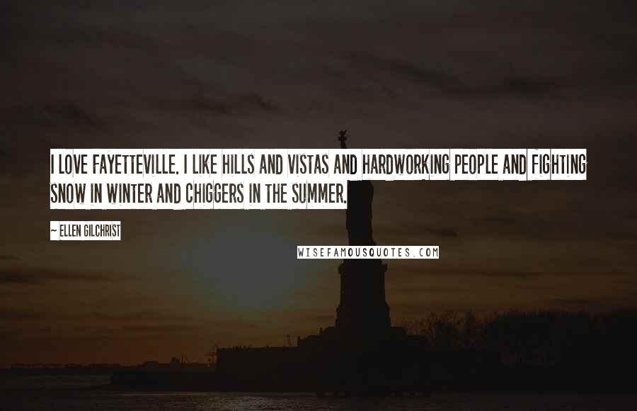 Ellen Gilchrist Quotes: I love Fayetteville. I like hills and vistas and hardworking people and fighting snow in winter and chiggers in the summer.