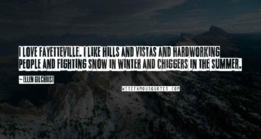 Ellen Gilchrist Quotes: I love Fayetteville. I like hills and vistas and hardworking people and fighting snow in winter and chiggers in the summer.