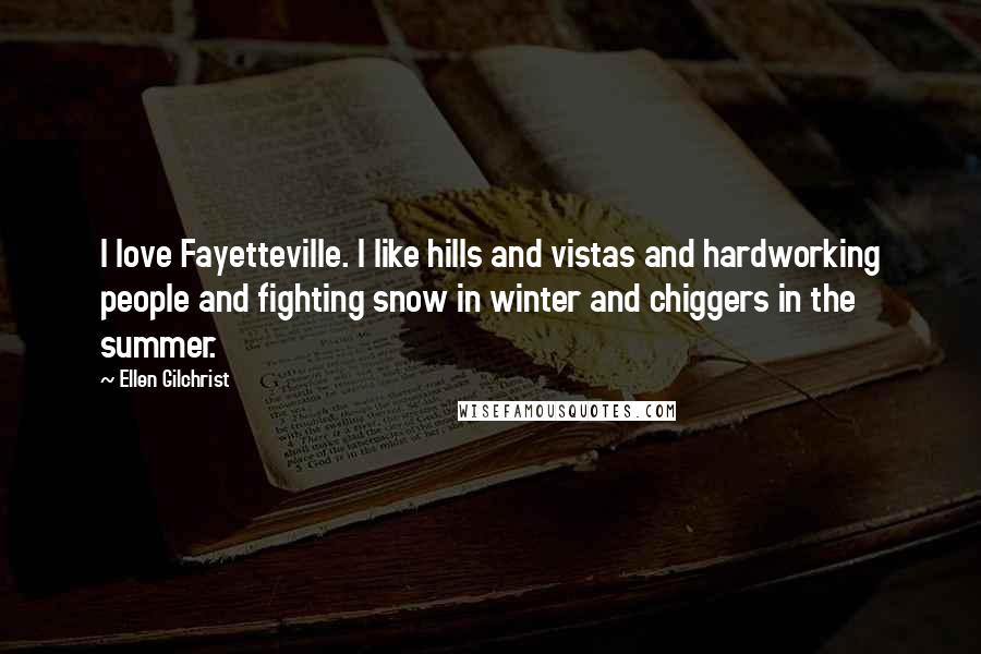 Ellen Gilchrist Quotes: I love Fayetteville. I like hills and vistas and hardworking people and fighting snow in winter and chiggers in the summer.