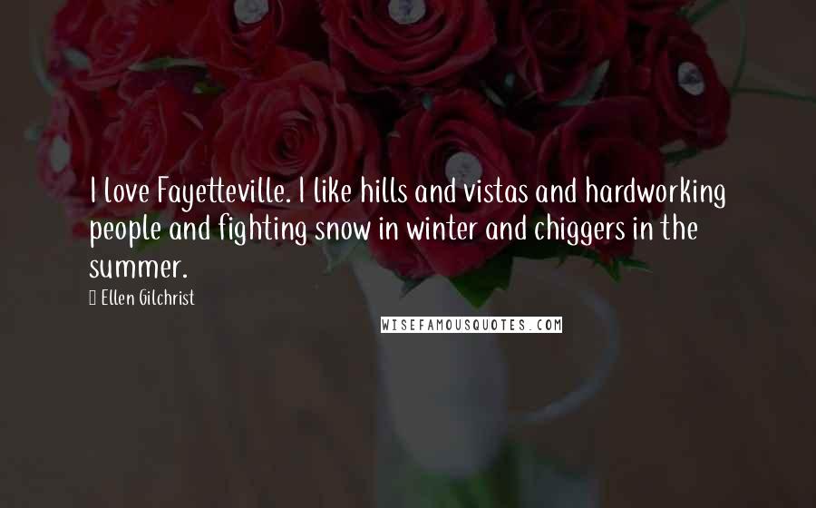 Ellen Gilchrist Quotes: I love Fayetteville. I like hills and vistas and hardworking people and fighting snow in winter and chiggers in the summer.