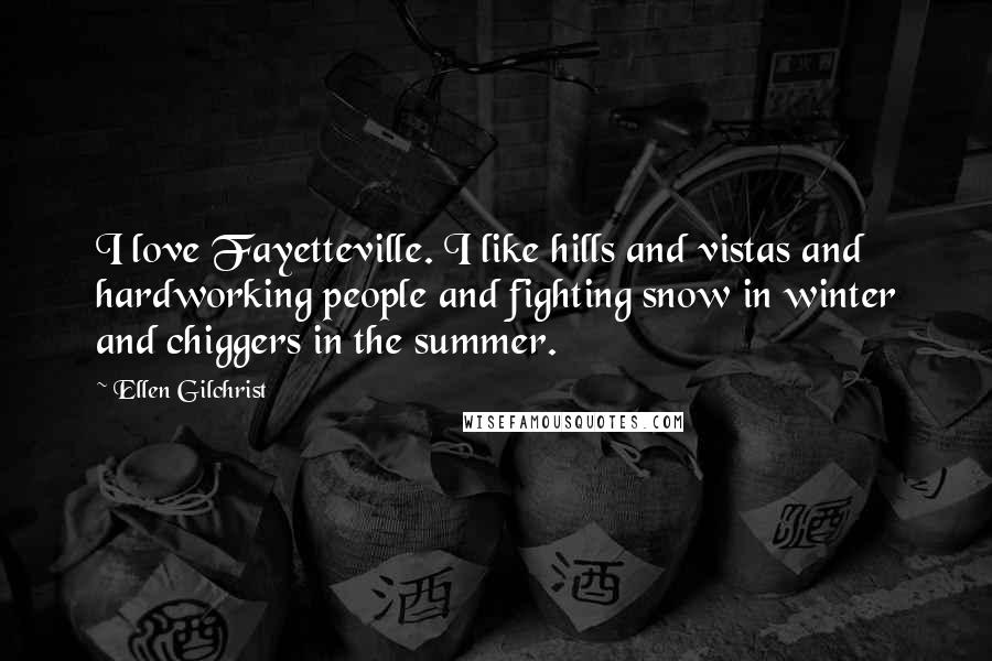 Ellen Gilchrist Quotes: I love Fayetteville. I like hills and vistas and hardworking people and fighting snow in winter and chiggers in the summer.