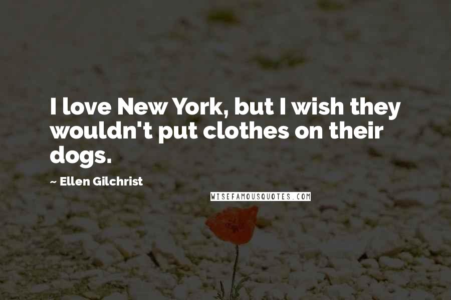 Ellen Gilchrist Quotes: I love New York, but I wish they wouldn't put clothes on their dogs.