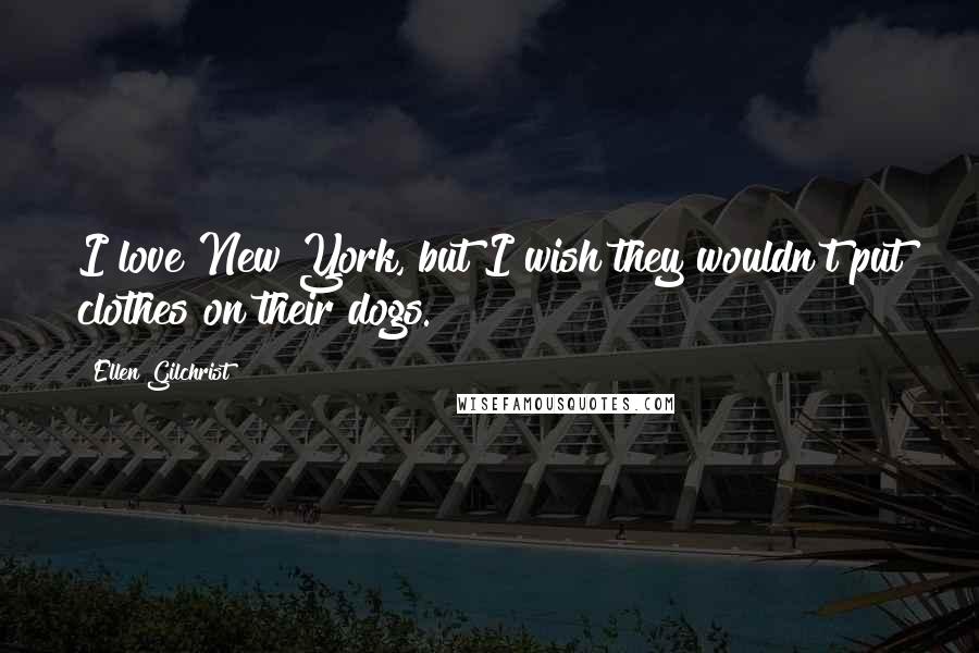 Ellen Gilchrist Quotes: I love New York, but I wish they wouldn't put clothes on their dogs.