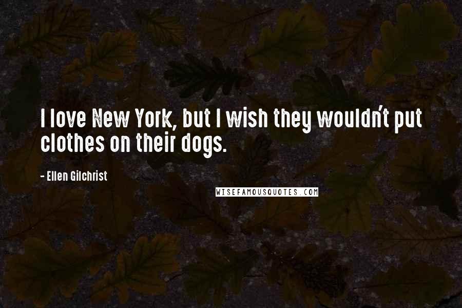 Ellen Gilchrist Quotes: I love New York, but I wish they wouldn't put clothes on their dogs.