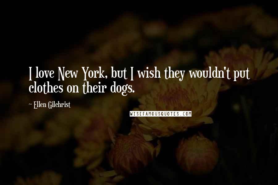 Ellen Gilchrist Quotes: I love New York, but I wish they wouldn't put clothes on their dogs.