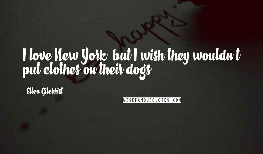 Ellen Gilchrist Quotes: I love New York, but I wish they wouldn't put clothes on their dogs.