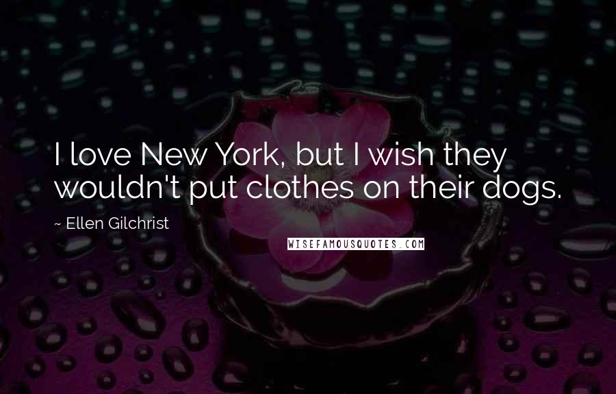 Ellen Gilchrist Quotes: I love New York, but I wish they wouldn't put clothes on their dogs.